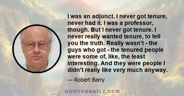 I was an adjunct. I never got tenure, never had it. I was a professor, though. But I never got tenure. I never really wanted tenure, to tell you the truth. Really wasn't - the guys who got - the tenured people were some 