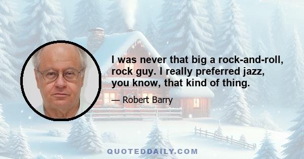 I was never that big a rock-and-roll, rock guy. I really preferred jazz, you know, that kind of thing.