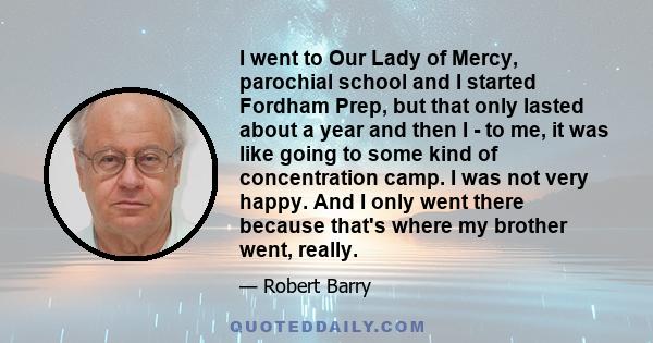 I went to Our Lady of Mercy, parochial school and I started Fordham Prep, but that only lasted about a year and then I - to me, it was like going to some kind of concentration camp. I was not very happy. And I only went 