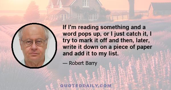 If I'm reading something and a word pops up, or I just catch it, I try to mark it off and then, later, write it down on a piece of paper and add it to my list.