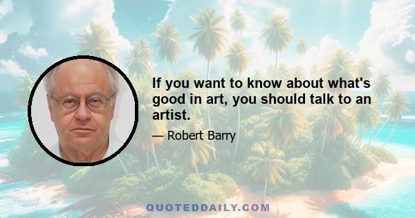 If you want to know about what's good in art, you should talk to an artist.