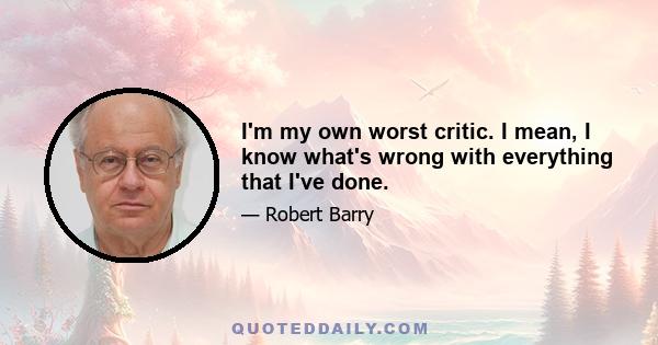 I'm my own worst critic. I mean, I know what's wrong with everything that I've done.