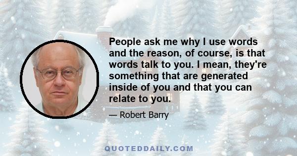 People ask me why I use words and the reason, of course, is that words talk to you. I mean, they're something that are generated inside of you and that you can relate to you.