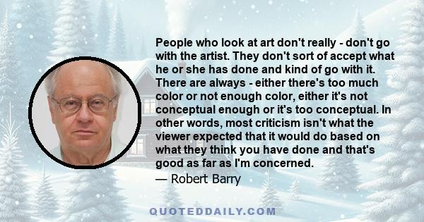 People who look at art don't really - don't go with the artist. They don't sort of accept what he or she has done and kind of go with it. There are always - either there's too much color or not enough color, either it's 