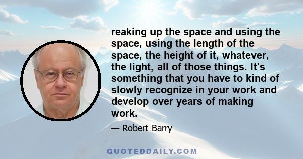 reaking up the space and using the space, using the length of the space, the height of it, whatever, the light, all of those things. It's something that you have to kind of slowly recognize in your work and develop over 