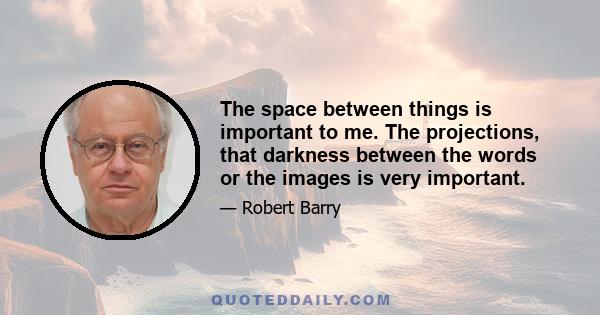 The space between things is important to me. The projections, that darkness between the words or the images is very important.