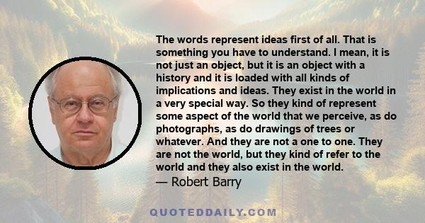 The words represent ideas first of all. That is something you have to understand. I mean, it is not just an object, but it is an object with a history and it is loaded with all kinds of implications and ideas. They