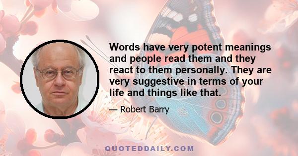 Words have very potent meanings and people read them and they react to them personally. They are very suggestive in terms of your life and things like that.