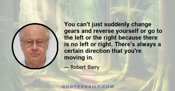 You can't just suddenly change gears and reverse yourself or go to the left or the right because there is no left or right. There's always a certain direction that you're moving in.