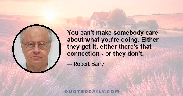 You can't make somebody care about what you're doing. Either they get it, either there's that connection - or they don't.