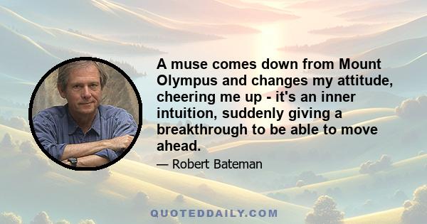 A muse comes down from Mount Olympus and changes my attitude, cheering me up - it's an inner intuition, suddenly giving a breakthrough to be able to move ahead.