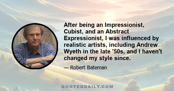 After being an Impressionist, Cubist, and an Abstract Expressionist, I was influenced by realistic artists, including Andrew Wyeth in the late '50s, and I haven't changed my style since.