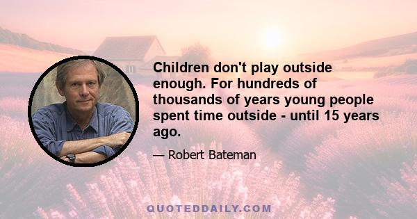 Children don't play outside enough. For hundreds of thousands of years young people spent time outside - until 15 years ago.