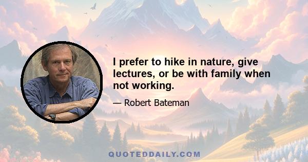 I prefer to hike in nature, give lectures, or be with family when not working.