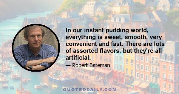 In our instant pudding world, everything is sweet, smooth, very convenient and fast. There are lots of assorted flavors, but they're all artificial.