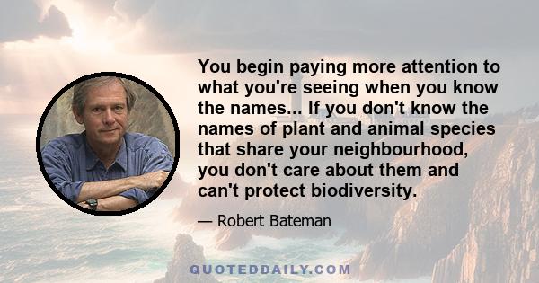 You begin paying more attention to what you're seeing when you know the names... If you don't know the names of plant and animal species that share your neighbourhood, you don't care about them and can't protect