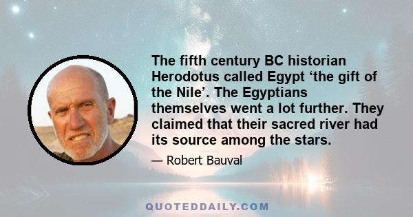 The fifth century BC historian Herodotus called Egypt ‘the gift of the Nile’. The Egyptians themselves went a lot further. They claimed that their sacred river had its source among the stars.