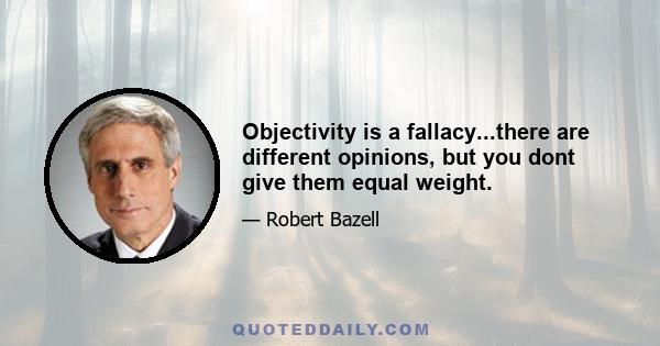 Objectivity is a fallacy...there are different opinions, but you dont give them equal weight.