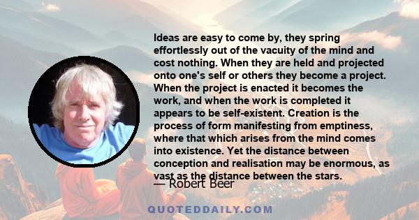 Ideas are easy to come by, they spring effortlessly out of the vacuity of the mind and cost nothing. When they are held and projected onto one's self or others they become a project. When the project is enacted it