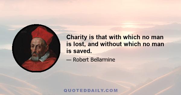 Charity is that with which no man is lost, and without which no man is saved.