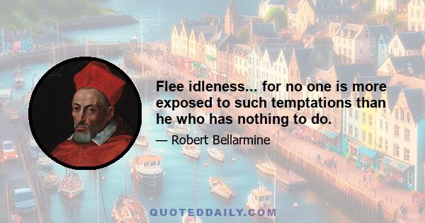 Flee idleness... for no one is more exposed to such temptations than he who has nothing to do.