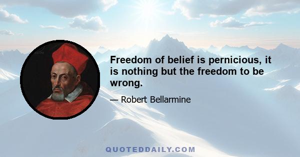 Freedom of belief is pernicious, it is nothing but the freedom to be wrong.