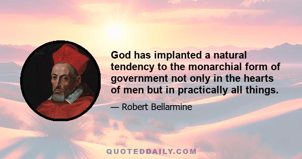 God has implanted a natural tendency to the monarchial form of government not only in the hearts of men but in practically all things.