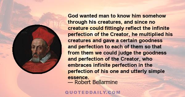 God wanted man to know him somehow through his creatures, and since no creature could fittingly reflect the infinite perfection of the Creator, he multiplied his creatures and gave a certain goodness and perfection to