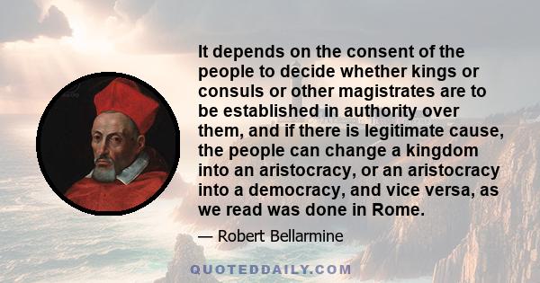 It depends on the consent of the people to decide whether kings or consuls or other magistrates are to be established in authority over them, and if there is legitimate cause, the people can change a kingdom into an