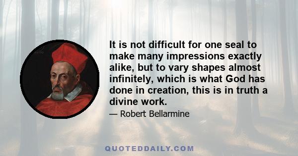 It is not difficult for one seal to make many impressions exactly alike, but to vary shapes almost infinitely, which is what God has done in creation, this is in truth a divine work.