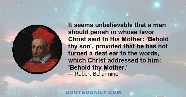 It seems unbelievable that a man should perish in whose favor Christ said to His Mother: 'Behold thy son', provided that he has not turned a deaf ear to the words, which Christ addressed to him: 'Behold thy Mother.'