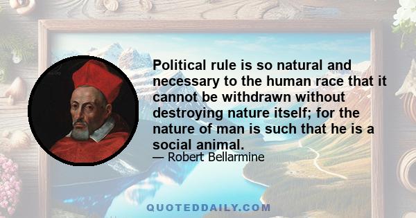 Political rule is so natural and necessary to the human race that it cannot be withdrawn without destroying nature itself; for the nature of man is such that he is a social animal.