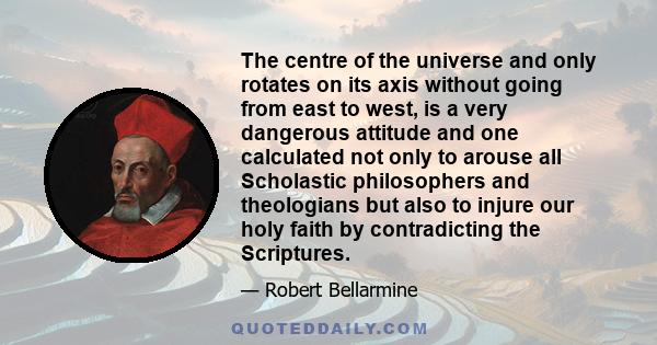 The centre of the universe and only rotates on its axis without going from east to west, is a very dangerous attitude and one calculated not only to arouse all Scholastic philosophers and theologians but also to injure