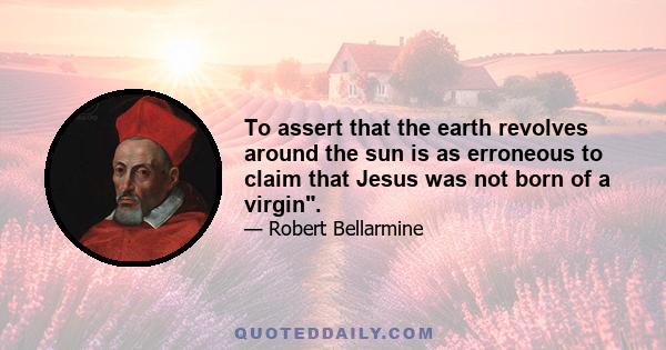 To assert that the earth revolves around the sun is as erroneous to claim that Jesus was not born of a virgin.