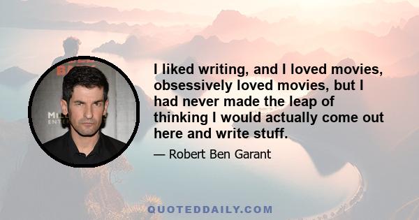 I liked writing, and I loved movies, obsessively loved movies, but I had never made the leap of thinking I would actually come out here and write stuff.