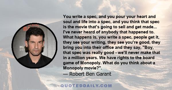 You write a spec, and you pour your heart and soul and life into a spec, and you think that spec is the movie that's going to sell and get made... I've never heard of anybody that happened to. What happens is, you write 