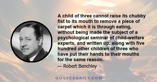 A child of three cannot raise its chubby fist to its mouth to remove a piece of carpet which it is through eating, without being made the subject of a psychological seminar of child-welfare experts, and written up,