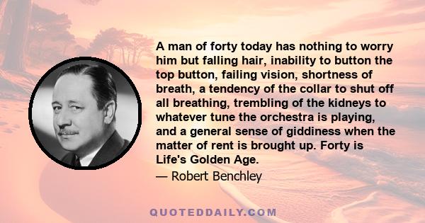 A man of forty today has nothing to worry him but falling hair, inability to button the top button, failing vision, shortness of breath, a tendency of the collar to shut off all breathing, trembling of the kidneys to