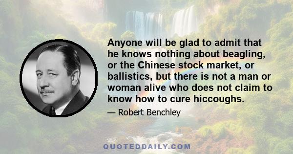 Anyone will be glad to admit that he knows nothing about beagling, or the Chinese stock market, or ballistics, but there is not a man or woman alive who does not claim to know how to cure hiccoughs.