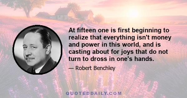 At fifteen one is first beginning to realize that everything isn't money and power in this world, and is casting about for joys that do not turn to dross in one's hands.