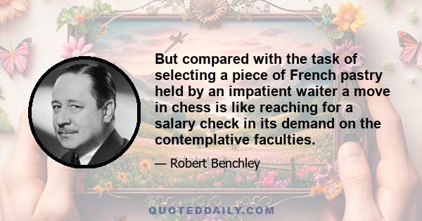 But compared with the task of selecting a piece of French pastry held by an impatient waiter a move in chess is like reaching for a salary check in its demand on the contemplative faculties.