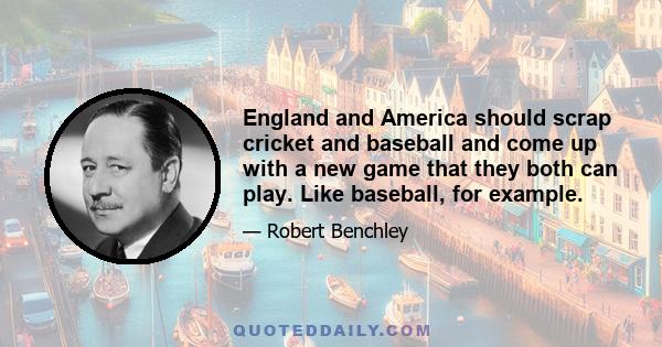 England and America should scrap cricket and baseball and come up with a new game that they both can play. Like baseball, for example.