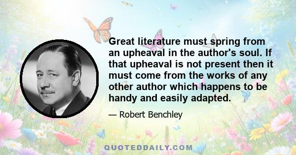 Great literature must spring from an upheaval in the author's soul. If that upheaval is not present then it must come from the works of any other author which happens to be handy and easily adapted.