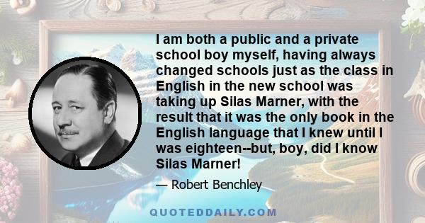 I am both a public and a private school boy myself, having always changed schools just as the class in English in the new school was taking up Silas Marner, with the result that it was the only book in the English