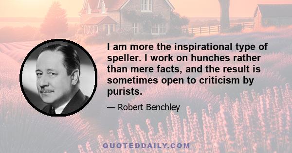 I am more the inspirational type of speller. I work on hunches rather than mere facts, and the result is sometimes open to criticism by purists.