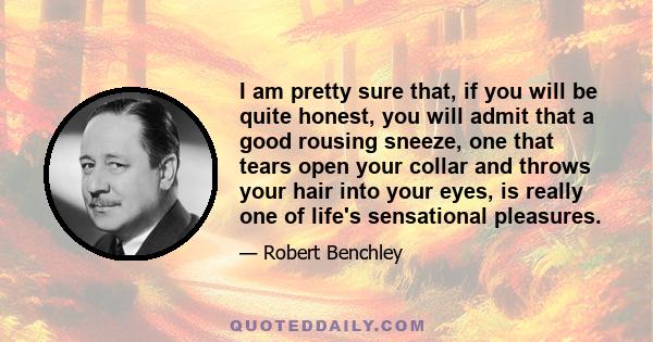 I am pretty sure that, if you will be quite honest, you will admit that a good rousing sneeze, one that tears open your collar and throws your hair into your eyes, is really one of life's sensational pleasures.