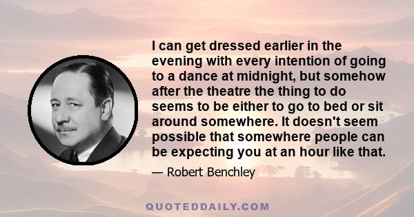 I can get dressed earlier in the evening with every intention of going to a dance at midnight, but somehow after the theatre the thing to do seems to be either to go to bed or sit around somewhere. It doesn't seem