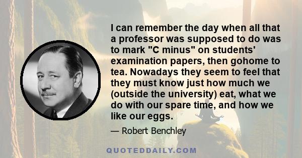 I can remember the day when all that a professor was supposed to do was to mark C minus on students' examination papers, then gohome to tea. Nowadays they seem to feel that they must know just how much we (outside the