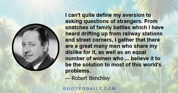 I can't quite define my aversion to asking questions of strangers. From snatches of family battles which I have heard drifting up from railway stations and street corners, I gather that there are a great many men who