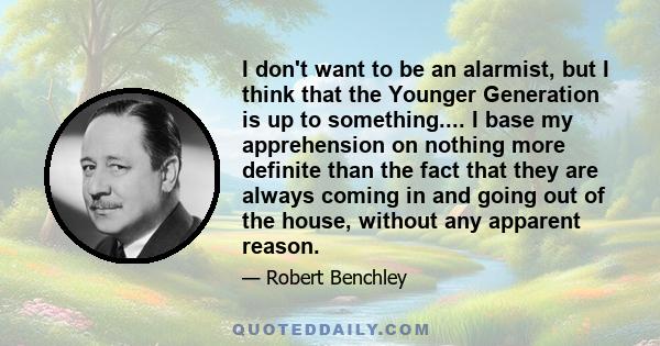 I don't want to be an alarmist, but I think that the Younger Generation is up to something.... I base my apprehension on nothing more definite than the fact that they are always coming in and going out of the house,